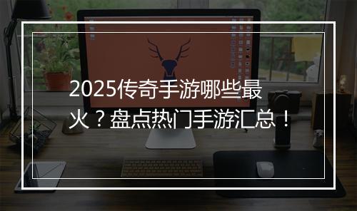 2025传奇手游哪些最火？盘点热门手游汇总！