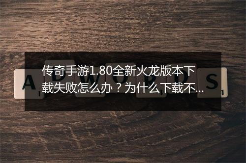 传奇手游1.80全新火龙版本下载失败怎么办？为什么下载不了？