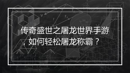 传奇盛世之屠龙世界手游，如何轻松屠龙称霸？