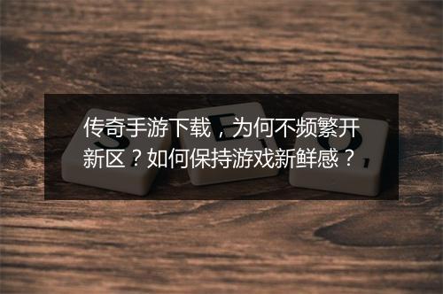 传奇手游下载，为何不频繁开新区？如何保持游戏新鲜感？