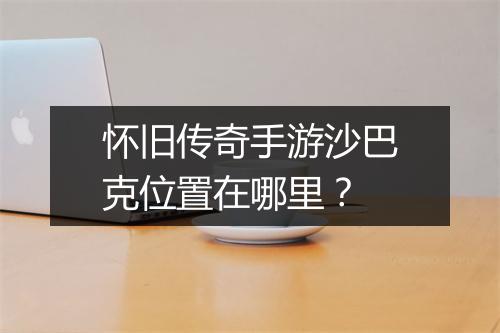 怀旧传奇手游沙巴克位置在哪里？