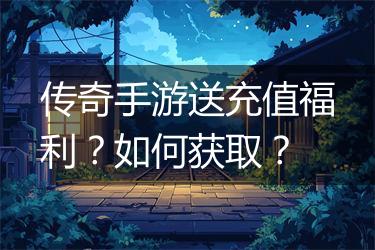 传奇手游送充值福利？如何获取？