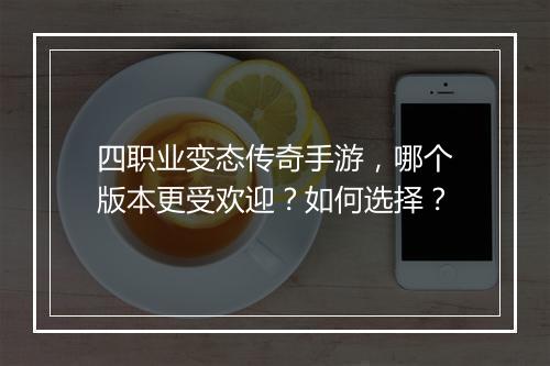 四职业变态传奇手游，哪个版本更受欢迎？如何选择？