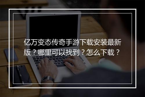 亿万变态传奇手游下载安装最新版？哪里可以找到？怎么下载？