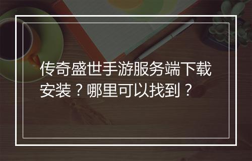 传奇盛世手游服务端下载安装？哪里可以找到？