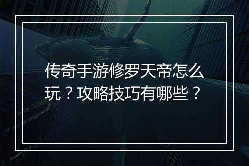传奇手游修罗天帝怎么玩？攻略技巧有哪些？