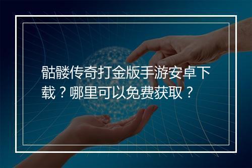 骷髅传奇打金版手游安卓下载？哪里可以免费获取？