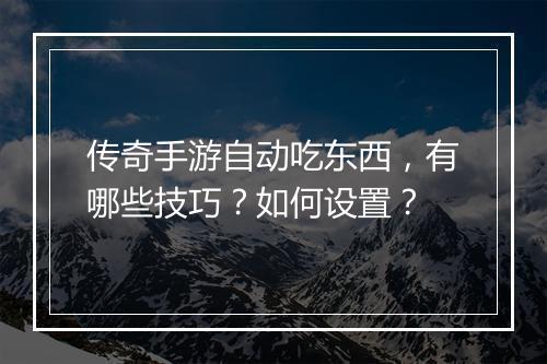 传奇手游自动吃东西，有哪些技巧？如何设置？