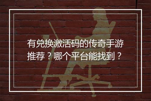 有兑换激活码的传奇手游推荐？哪个平台能找到？