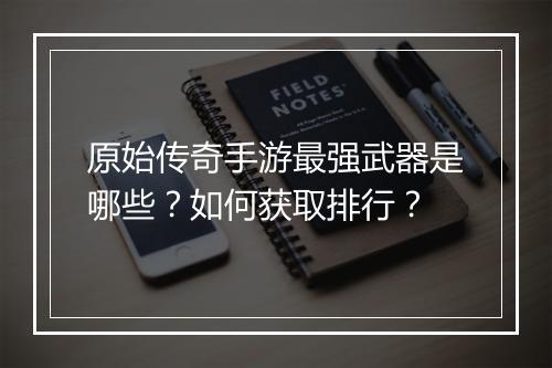 原始传奇手游最强武器是哪些？如何获取排行？