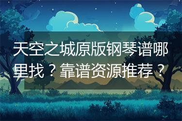 天空之城原版钢琴谱哪里找？靠谱资源推荐？