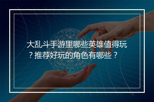 大乱斗手游里哪些英雄值得玩？推荐好玩的角色有哪些？