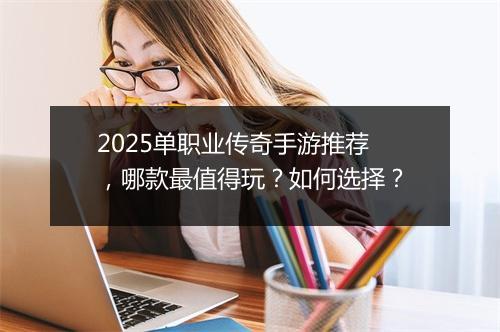 2025单职业传奇手游推荐，哪款最值得玩？如何选择？