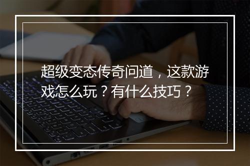 超级变态传奇问道，这款游戏怎么玩？有什么技巧？