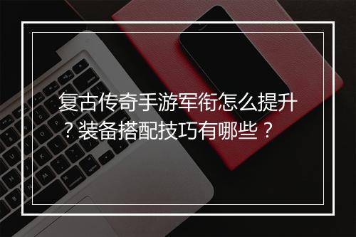 复古传奇手游军衔怎么提升？装备搭配技巧有哪些？