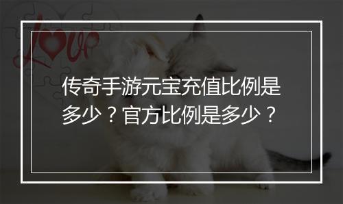 传奇手游元宝充值比例是多少？官方比例是多少？