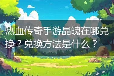 热血传奇手游晶魄在哪兑换？兑换方法是什么？