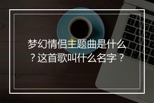 梦幻情侣主题曲是什么？这首歌叫什么名字？
