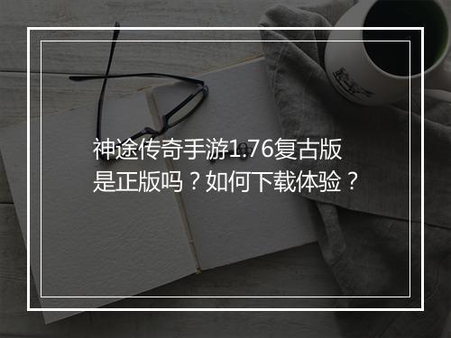 神途传奇手游1.76复古版是正版吗？如何下载体验？