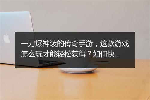一刀爆神装的传奇手游，这款游戏怎么玩才能轻松获得？如何快速升级？