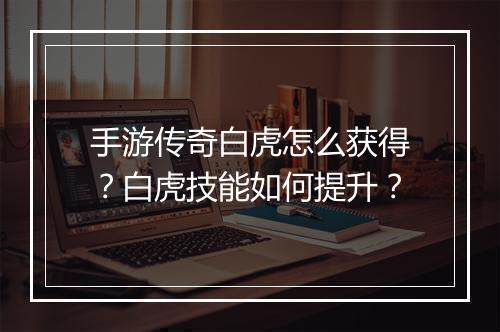 手游传奇白虎怎么获得？白虎技能如何提升？