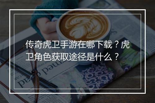 传奇虎卫手游在哪下载？虎卫角色获取途径是什么？
