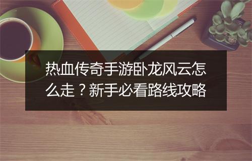 热血传奇手游卧龙风云怎么走？新手必看路线攻略