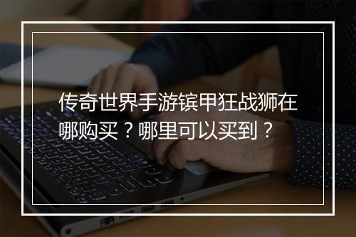 传奇世界手游镔甲狂战狮在哪购买？哪里可以买到？