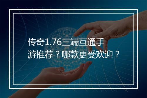 传奇1.76三端互通手游推荐？哪款更受欢迎？