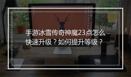 手游冰雪传奇神魔23点怎么快速升级？如何提升等级？
