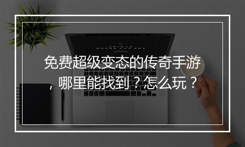 免费超级变态的传奇手游，哪里能找到？怎么玩？