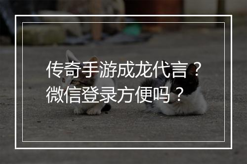 传奇手游成龙代言？微信登录方便吗？