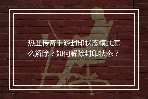 热血传奇手游封印状态模式怎么解除？如何解除封印状态？