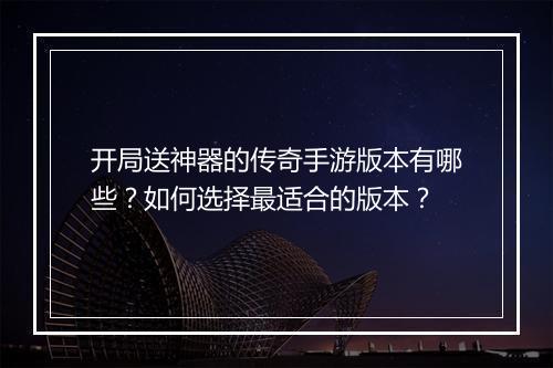 开局送神器的传奇手游版本有哪些？如何选择最适合的版本？