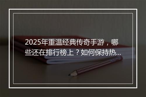 2025年重温经典传奇手游，哪些还在排行榜上？如何保持热度？