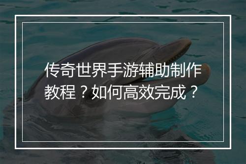 传奇世界手游辅助制作教程？如何高效完成？
