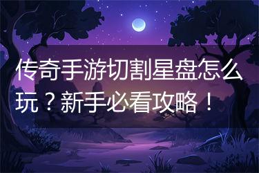 传奇手游切割星盘怎么玩？新手必看攻略！