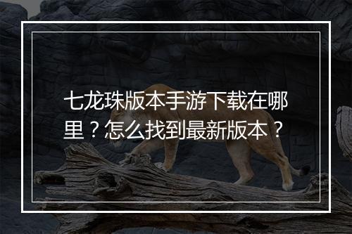 七龙珠版本手游下载在哪里？怎么找到最新版本？