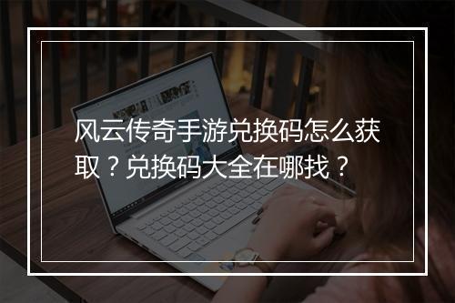 风云传奇手游兑换码怎么获取？兑换码大全在哪找？