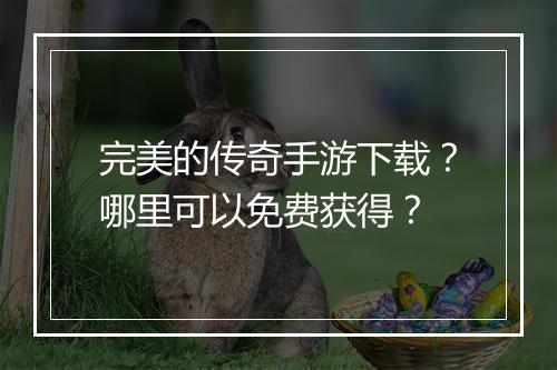 完美的传奇手游下载？哪里可以免费获得？