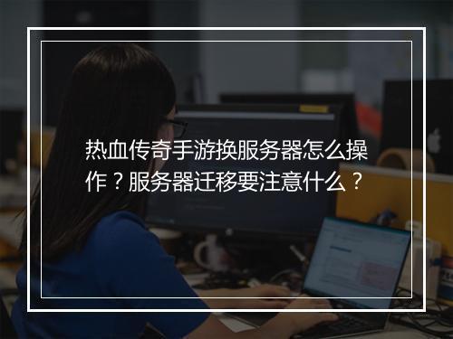 热血传奇手游换服务器怎么操作？服务器迁移要注意什么？
