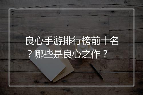 良心手游排行榜前十名？哪些是良心之作？