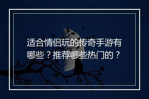 适合情侣玩的传奇手游有哪些？推荐哪些热门的？