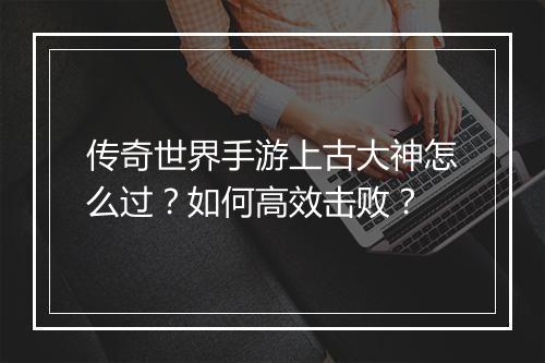 传奇世界手游上古大神怎么过？如何高效击败？