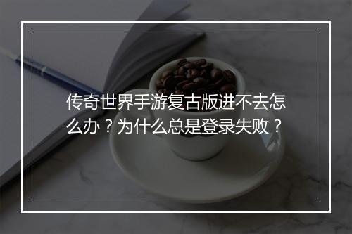 传奇世界手游复古版进不去怎么办？为什么总是登录失败？