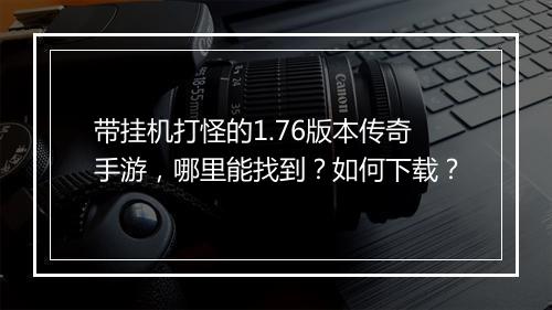 带挂机打怪的1.76版本传奇手游，哪里能找到？如何下载？