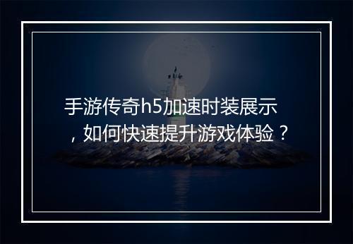 手游传奇h5加速时装展示，如何快速提升游戏体验？