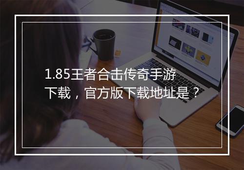 1.85王者合击传奇手游下载，官方版下载地址是？
