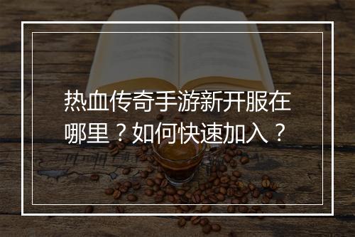 热血传奇手游新开服在哪里？如何快速加入？
