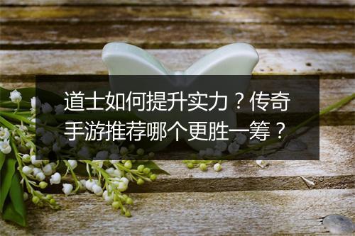道士如何提升实力？传奇手游推荐哪个更胜一筹？